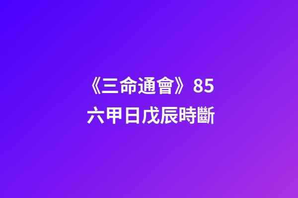 《三命通會》8.5 六甲日戊辰時斷